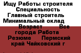 Ищу Работы строителя › Специальность ­ Главный строитель  › Минимальный оклад ­ 5 000 › Возраст ­ 30 - Все города Работа » Резюме   . Пермский край,Чайковский г.